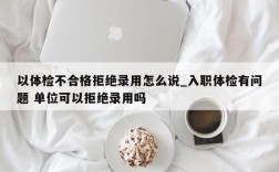 入职体检不合格就拒绝录用合法吗？（单位体检后拒绝录用）