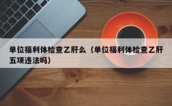 公司每年一次的体检属于福利体检吧?要查乙肝吗?检查的结果公司其他人知道吗？（单位福利体检查乙肝吗）