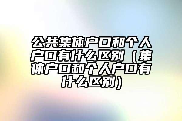 集体户口和个人户口有什么区别？单位集体户口优势劣势-图1