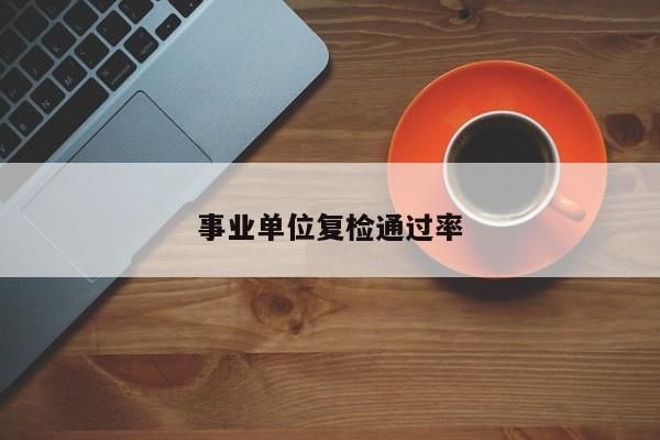 事业单位复检严格吗？事业单位有复检吗-图3