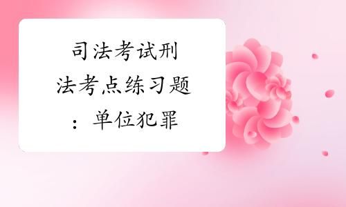 司法所是做什么的？司法考试单位犯罪的知识要点-图3