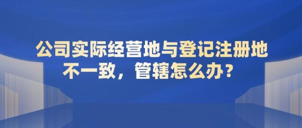 公司注册地和经营地不同跨省会有什么问题？单位管辖地-图1