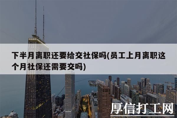 入职第二个月离职会交社保吗？员工月初离职单位需要交社保吗-图2