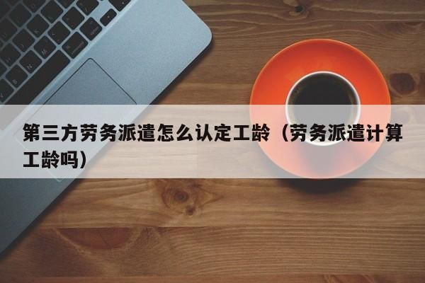 员工转为劳务派遣以前的工龄算吗？劳务派遣单位算工龄法律条文-图1