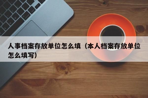 档案存放单位怎么填？（档案所在单位人事部门）-图1