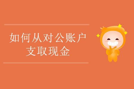 对公帐怎么取现金？（单位支取现金应使用）-图1