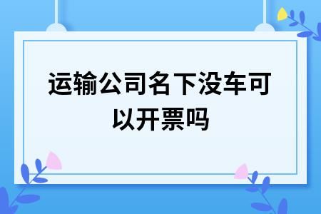 物流企业没有车辆可以开票吗？（运输业单位没开发票需做零申报吗）-图3