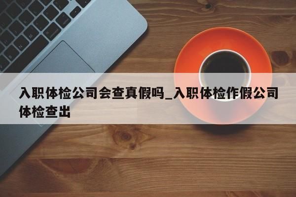 入职体检报告用人单位怎么处理？（用人单位已经体检）-图2