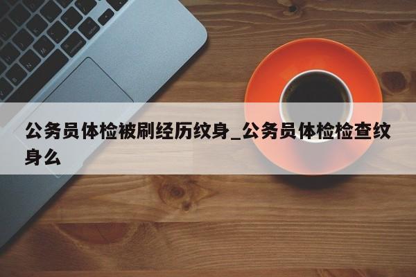 公务员体检什么情况下才会被刷掉？（事业单位体检被刷）-图2