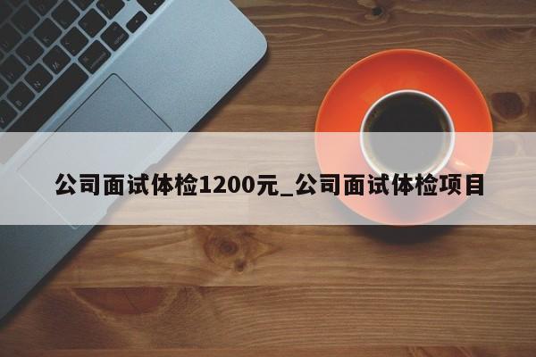 面试后公司要求体检是怎么回事？（面试单位要你体检报告）-图1