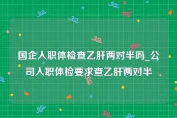 公司每年员工福利体检要求检查乙肝两对半项目合法吗？（用人单位 两对半）-图2