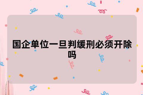 国企职工被判缓刑后必须得开除吗？（被判处缓刑公司或单位是否开除）-图1